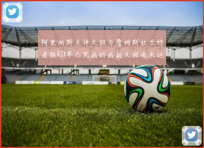 阿里纳斯点评文班与詹姆斯杜兰特差距KD早已完成的成就文班尚未达到