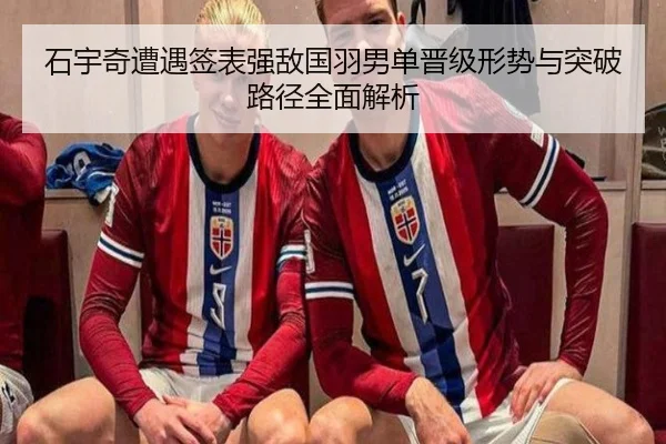 石宇奇遭遇签表强敌国羽男单晋级形势与突破路径全面解析